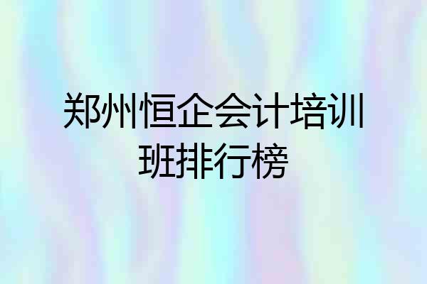 郑州恒企会计培训班排行榜