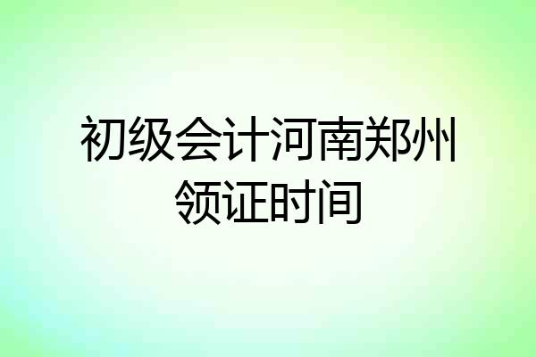 初级会计河南郑州领证时间