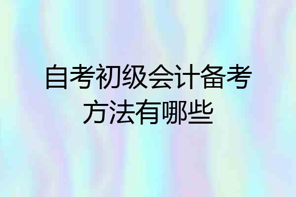 自考初级会计备考方法有哪些