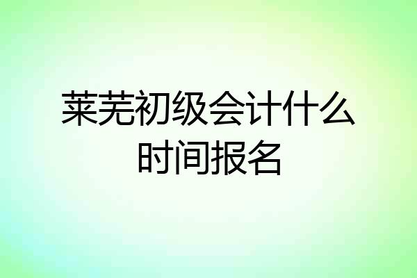 莱芜初级会计什么时间报名