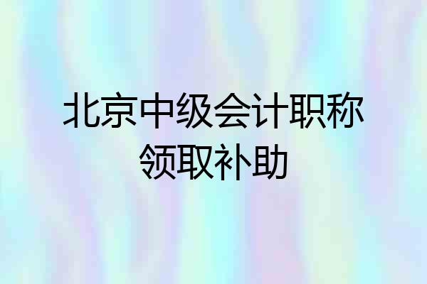 北京中级会计职称领取补助