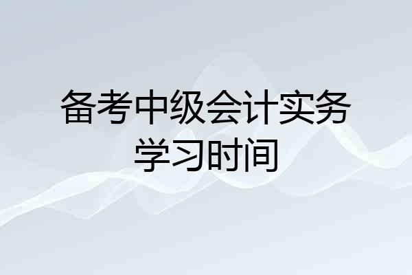 备考中级会计实务学习时间