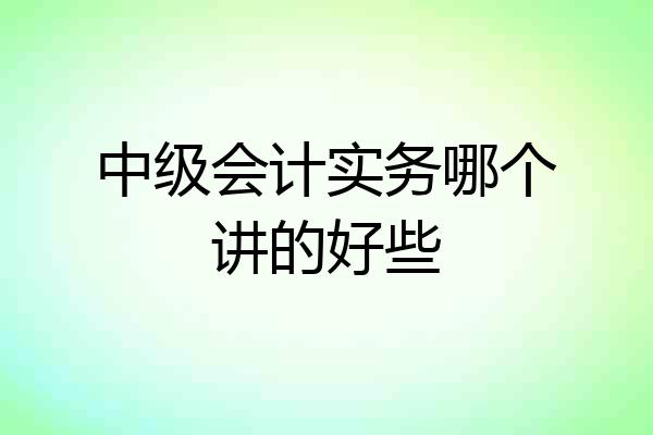 中级会计实务哪个讲的好些