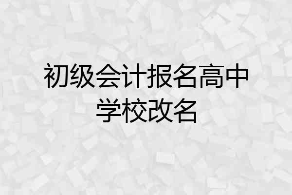 初级会计报名高中学校改名