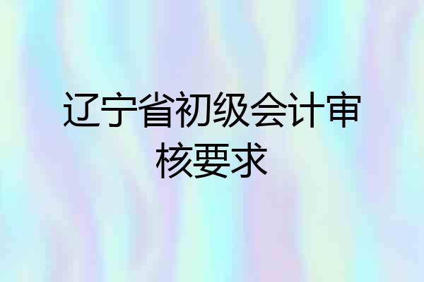 辽宁省初级会计审核要求
