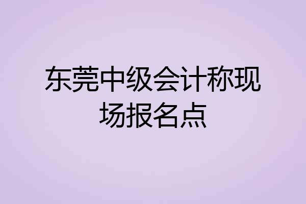 东莞中级会计称现场报名点
