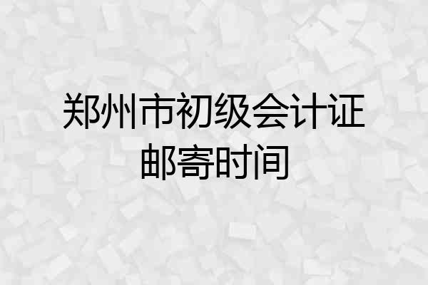 郑州市初级会计证邮寄时间