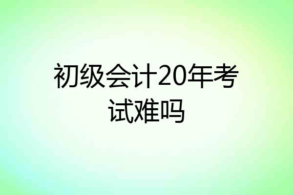 初级会计20年考试难吗