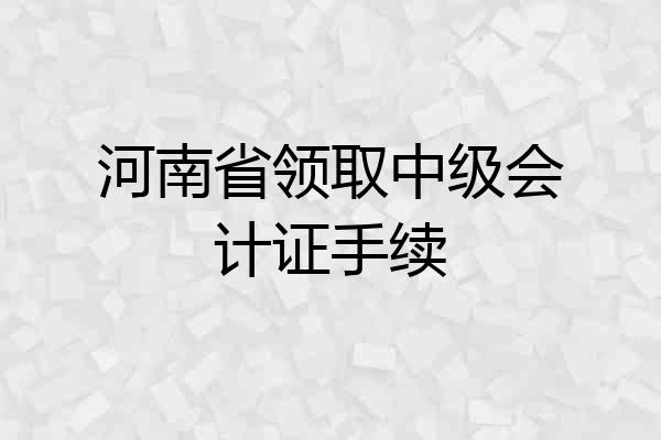 河南省领取中级会计证手续