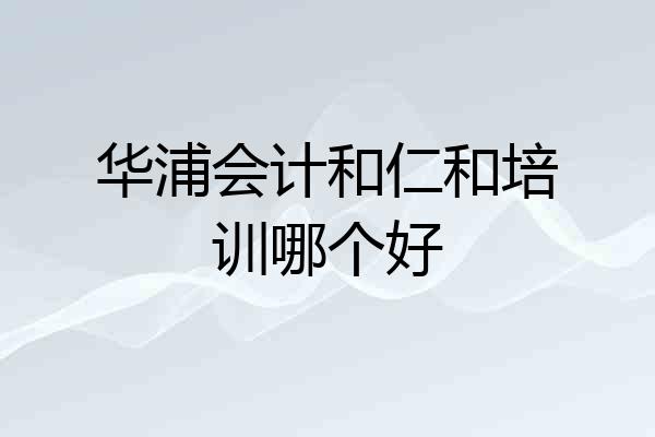 华浦会计和仁和培训哪个好