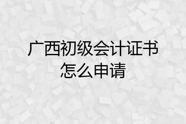 广西初级会计证书怎么申请