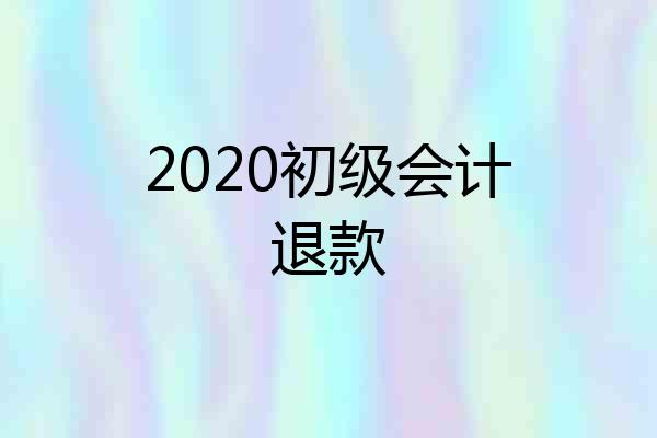 2020初级会计退款