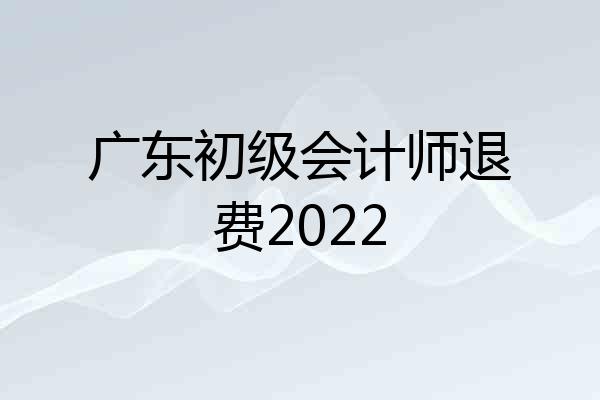 广东初级会计师退费2022