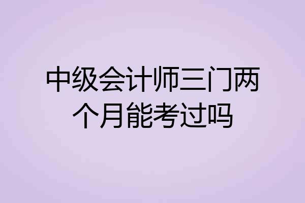 中级会计师三门两个月能考过吗