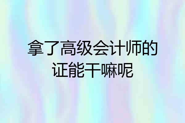 拿了高级会计师的证能干嘛呢
