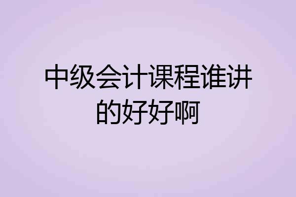 中级会计课程谁讲的好好啊