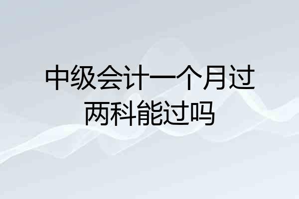 中级会计一个月过两科能过吗