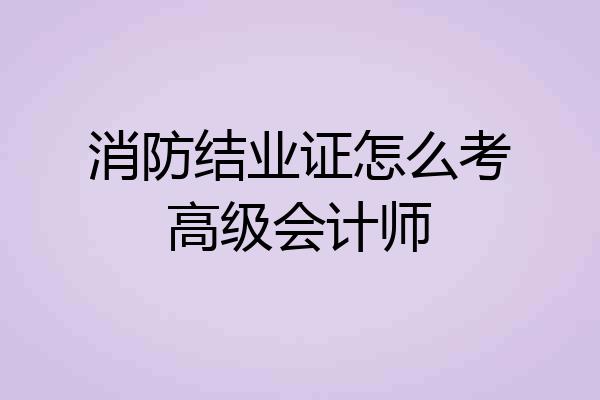 消防结业证怎么考高级会计师