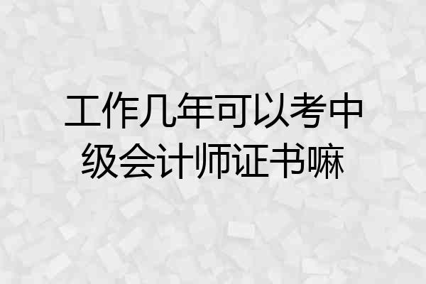 工作几年可以考中级会计师证书嘛