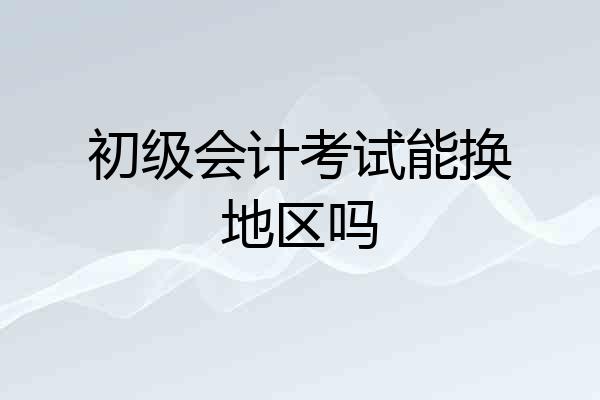初级会计考试能换地区吗