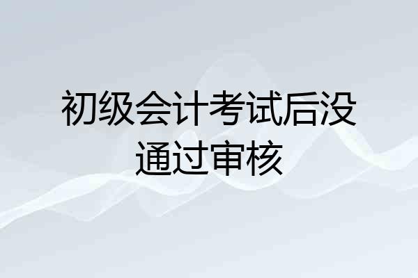初级会计考试后没通过审核