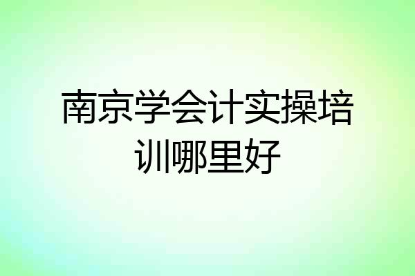 南京学会计实操培训哪里好