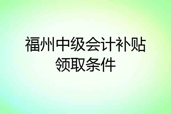 福州中级会计补贴领取条件