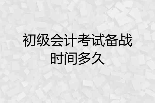 初级会计考试备战时间多久
