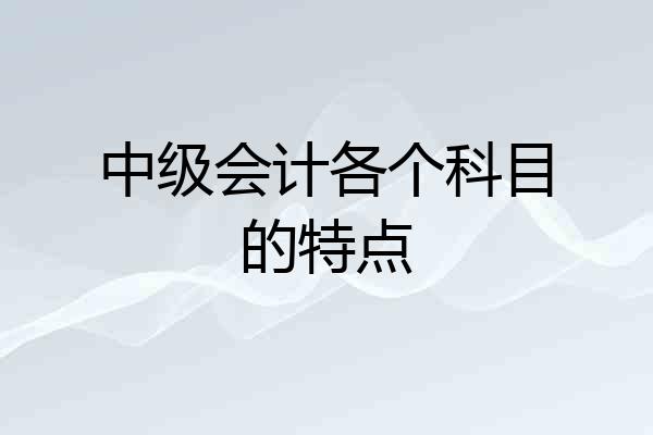 中级会计各个科目的特点