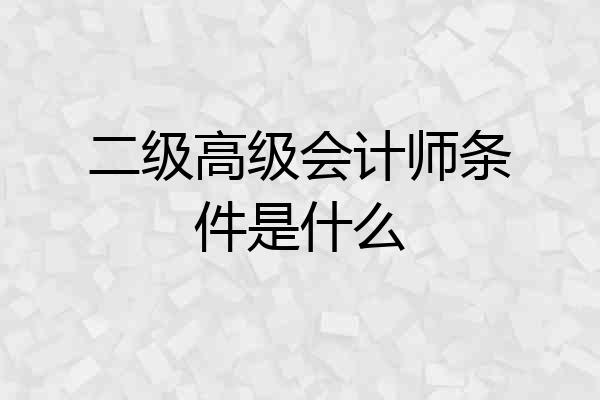 二级高级会计师条件是什么