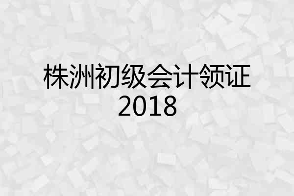 株洲初级会计领证2018
