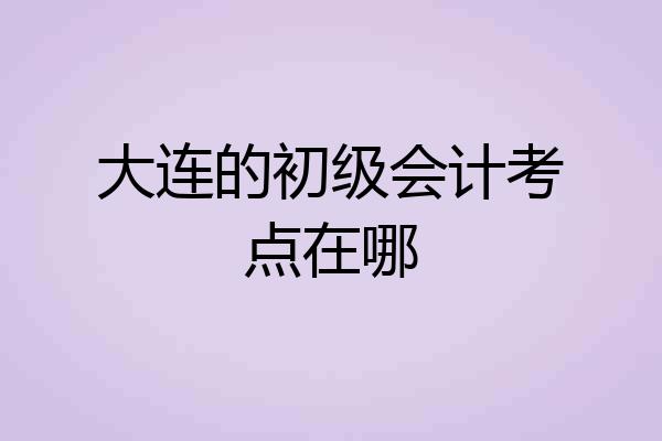 大连的初级会计考点在哪