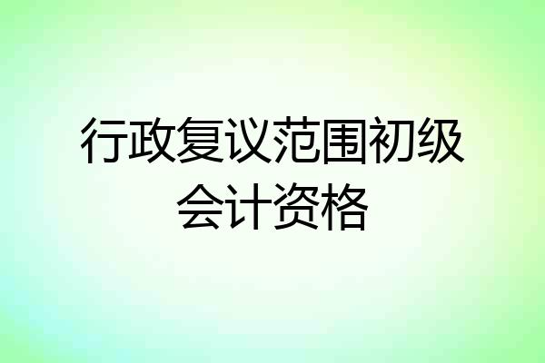 行政复议范围初级会计资格