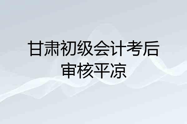 甘肃初级会计考后审核平凉