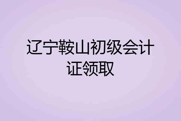 辽宁鞍山初级会计证领取