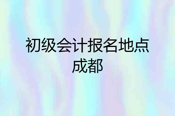 初级会计报名地点成都