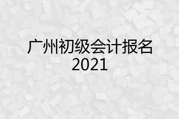 广州初级会计报名2021
