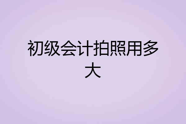 初级会计拍照用多大