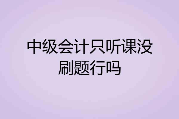 中级会计只听课没刷题行吗