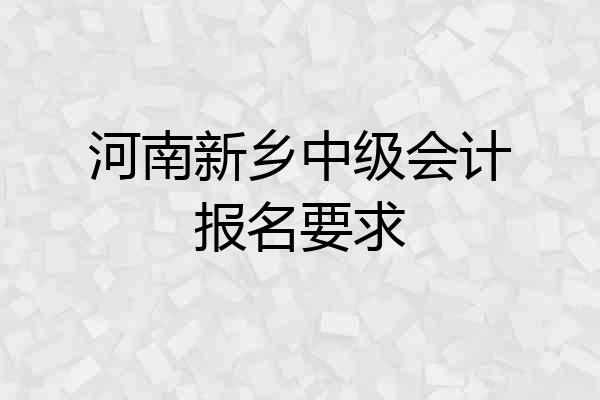 河南新乡中级会计报名要求