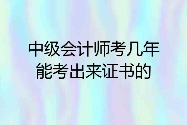 中级会计师考几年能考出来证书的