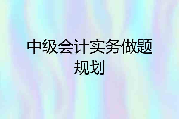 中级会计实务做题规划