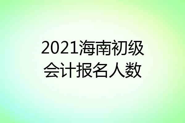 2021海南初级会计报名人数