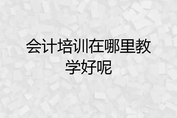 会计培训在哪里教学好呢
