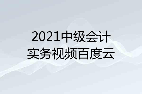 2021中级会计实务视频百度云