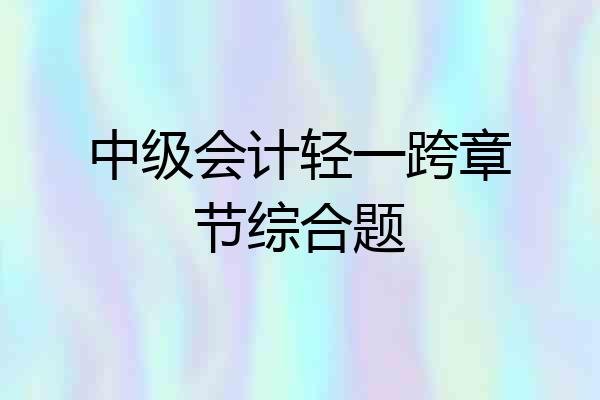 中级会计轻一跨章节综合题