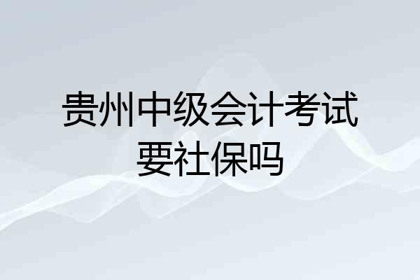 贵州中级会计考试要社保吗