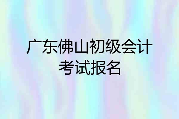 广东佛山初级会计考试报名