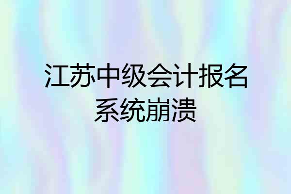 江苏中级会计报名系统崩溃