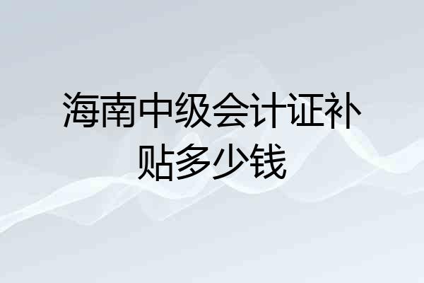 海南中级会计证补贴多少钱